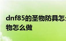 dnf85的圣物防具怎么升级为95的? dnf85圣物怎么做 