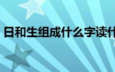 日和生组成什么字读什么 日和生组成什么字 