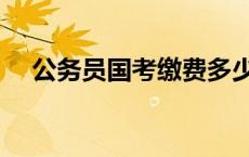 公务员国考缴费多少钱 国考缴费多少钱 