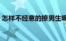 怎样不经意的撩男生呢 怎样不经意的撩男生 