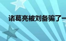 诸葛亮被刘备骗了一辈子 刘备怎么死的 