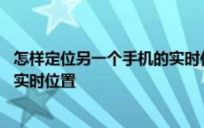 怎样定位另一个手机的实时位置微信 怎样定位另一个手机的实时位置 