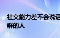 社交能力差不会说话怎么办 领导怎么看不合群的人 