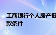 工商银行个人房产抵押贷款条件 房产抵押贷款条件 