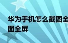 华为手机怎么截图全屏滚屏 华为手机怎么截图全屏 