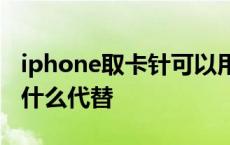 iphone取卡针可以用什么代替 取卡针可以用什么代替 