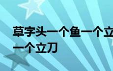 草字头一个鱼一个立刀是什么 草字头一个鱼一个立刀 