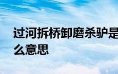 过河拆桥卸磨杀驴是什么意思 卸磨杀驴是什么意思 