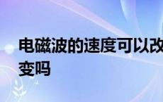 电磁波的速度可以改变吗 电磁波的速度会改变吗 