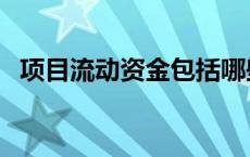 项目流动资金包括哪些 流动资金包括哪些 