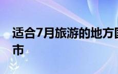 适合7月旅游的地方国内 适合7月份旅游的城市 