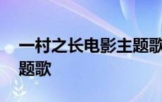 一村之长电影主题歌是什么 一村之长电影主题歌 