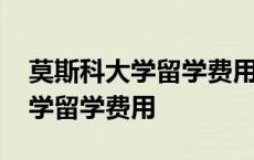 莫斯科大学留学费用一年大概多少 莫斯科大学留学费用 