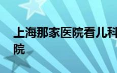 上海那家医院看儿科好 上海看儿科最好的医院 