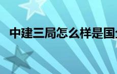 中建三局怎么样是国企吗 中建三局怎么样 