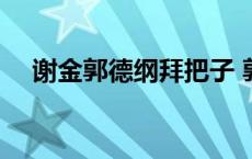 谢金郭德纲拜把子 郭德纲为啥不捧谢金 