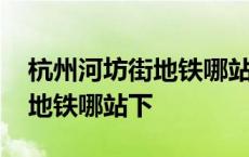 杭州河坊街地铁哪站下车最方便 杭州河坊街地铁哪站下 