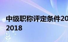 中级职称评定条件2018年 中级职称评定条件2018 