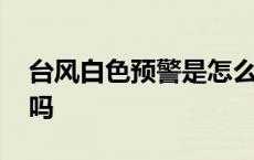 台风白色预警是怎么回事 台风白色预警严重吗 