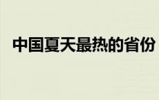 中国夏天最热的省份 中国夏天最热的地方 