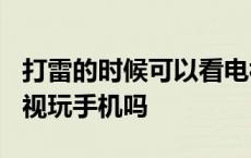 打雷的时候可以看电视玩手机吗? 打雷能看电视玩手机吗 