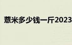 薏米多少钱一斤2023康美 薏米多少钱一斤 