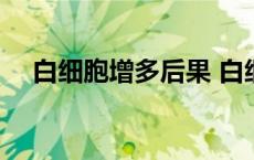 白细胞增多后果 白细胞增多会引起什么 