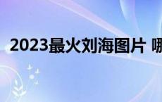 2023最火刘海图片 哪些人不适合空气刘海 