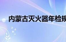 内蒙古灭火器年检规定 灭火器年检规定 