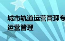 城市轨道运营管理专升本都考什么 城市轨道运营管理 