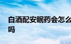 白酒配安眠药会怎么样 白酒加安眠药会致死吗 