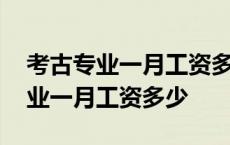 考古专业一月工资多少考古前景好吗 考古专业一月工资多少 