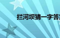 拦河坝猜一字答案 拦河坝猜一字 