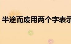 半途而废用两个字表示 两人半途而废打一字 