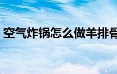 空气炸锅怎么做羊排骨 空气炸锅怎么做羊排 