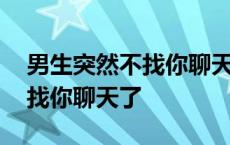 男生突然不找你聊天了是为什么 男生突然不找你聊天了 