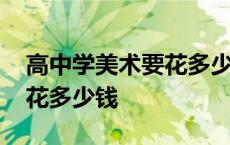 高中学美术要花多少钱小县城 高中学美术要花多少钱 