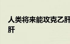 人类将来能攻克乙肝吗 人类永远攻克不了乙肝 