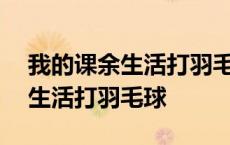 我的课余生活打羽毛球作文400字 我的课余生活打羽毛球 