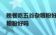 晚餐吃五谷杂粮粉好吗会胖吗 晚餐吃五谷杂粮粉好吗 