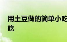 用土豆做的简单小吃食谱 用土豆做的简单小吃 