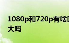 1080p和720p有啥区别 1080p和720p差别大吗 