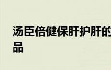 汤臣倍健保肝护肝的保健品 保肝护肝的保健品 