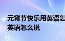 元宵节快乐用英语怎么说怎么写 元宵节快乐英语怎么说 