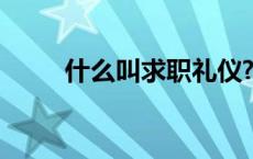 什么叫求职礼仪? 什么是求职礼仪 