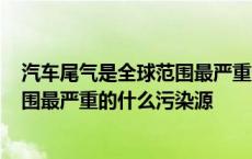 汽车尾气是全球范围最严重的什么污染? 汽车尾气是全球范围最严重的什么污染源 