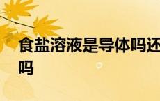 食盐溶液是导体吗还是导体 食盐溶液是导体吗 