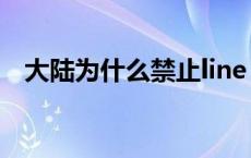 大陆为什么禁止line 中国为什么屏蔽line 