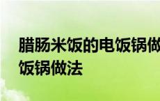 腊肠米饭的电饭锅做法家常版 腊肠米饭的电饭锅做法 