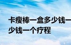 卡瘦棒一盒多少钱一盒一疗程几盒 卡瘦棒多少钱一个疗程 